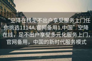 “空降在線足不出戶享受服務(wù)上門任你挑選1114A.官網(wǎng)備用1.中國(guó)”空降在線，足不出戶享受多元化服務(wù)上門，官網(wǎng)備用，中國(guó)的新時(shí)代服務(wù)模式