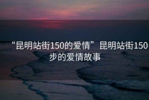 “昆明站街150的愛情”昆明站街150步的愛情故事