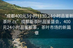 “成都400元3小時(shí)1130.24小時(shí)品鑒新茶葉.cc”成都新茶葉品鑒盛會(huì)，400元24小時(shí)品鑒新茶，茶葉市場(chǎng)的新篇章