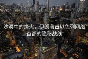 沙漠中的烽火，伊朗襲擊以色列網(wǎng)絡(luò)首都的隱秘戰(zhàn)線