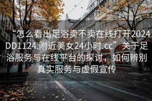 “怎么看出足浴賣不賣在線打開2024DD1124.附近美女24小時(shí).cc”關(guān)于足浴服務(wù)與在線平臺(tái)的探討，如何辨別真實(shí)服務(wù)與虛假宣傳