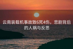 云南裝載機(jī)事故致6死4傷，悲劇背后的人禍與反思