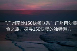 “廣州南沙150快餐聯(lián)系”廣州南沙美食之旅，探尋150快餐的獨(dú)特魅力
