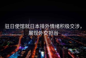 駐日使館就日本排外情緒積極交涉，展現(xiàn)外交擔當