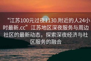 “江蘇100元過夜1130.附近的人24小時最新.cc”江蘇地區(qū)深夜服務(wù)與周邊社區(qū)的最新動態(tài)，探索深夜經(jīng)濟與社區(qū)服務(wù)的融合