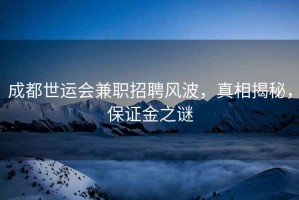 成都世運會兼職招聘風(fēng)波，真相揭秘，保證金之謎