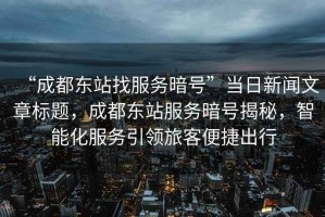 “成都東站找服務(wù)暗號”當(dāng)日新聞文章標(biāo)題，成都東站服務(wù)暗號揭秘，智能化服務(wù)引領(lǐng)旅客便捷出行