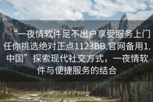 “一夜情軟件足不出戶享受服務上門任你挑選絕對正點1123BB.官網備用1.中國”探索現代社交方式，一夜情軟件與便捷服務的結合
