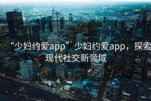 “少婦約愛app”少婦約愛app，探索現(xiàn)代社交新領(lǐng)域