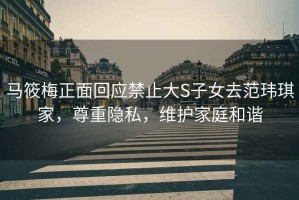馬筱梅正面回應禁止大S子女去范瑋琪家，尊重隱私，維護家庭和諧