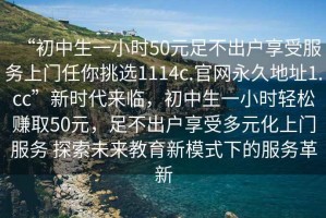 “初中生一小時50元足不出戶享受服務(wù)上門任你挑選1114c.官網(wǎng)永久地址1.cc”新時代來臨，初中生一小時輕松賺取50元，足不出戶享受多元化上門服務(wù) 探索未來教育新模式下的服務(wù)革新