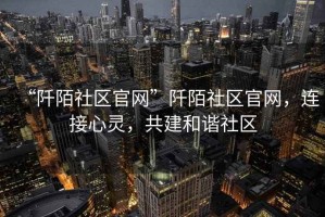 “阡陌社區(qū)官網(wǎng)”阡陌社區(qū)官網(wǎng)，連接心靈，共建和諧社區(qū)