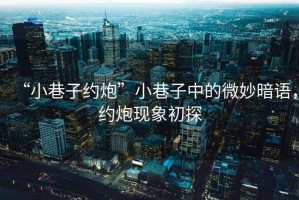 “小巷子約炮”小巷子中的微妙暗語，約炮現(xiàn)象初探