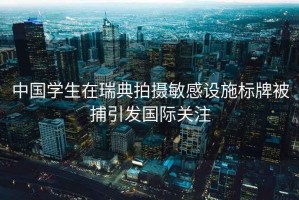 中國學生在瑞典拍攝敏感設施標牌被捕引發(fā)國際關注