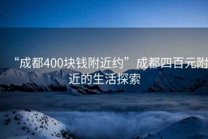 “成都400塊錢附近約”成都四百元附近的生活探索