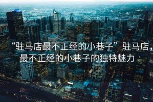 “駐馬店最不正經(jīng)的小巷子”駐馬店，最不正經(jīng)的小巷子的獨(dú)特魅力
