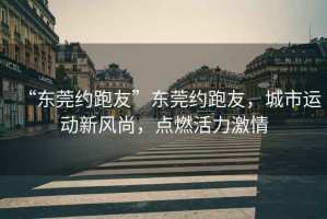 “東莞約跑友”東莞約跑友，城市運(yùn)動新風(fēng)尚，點(diǎn)燃活力激情