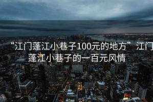 “江門蓬江小巷子100元的地方”江門蓬江小巷子的一百元風情