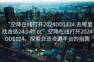 “空降在線打開2024DD1124.去哪里找合適24小時.cc”空降在線打開2024DD1124，探索合適資源平臺的指南