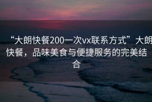 “大朗快餐200一次vx聯(lián)系方式”大朗快餐，品味美食與便捷服務(wù)的完美結(jié)合