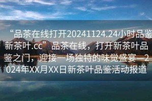 “品茶在線打開20241124.24小時(shí)品鑒新茶葉.cc”品茶在線，打開新茶葉品鑒之門，迎接一場(chǎng)獨(dú)特的味覺盛宴—2024年XX月XX日新茶葉品鑒活動(dòng)報(bào)道