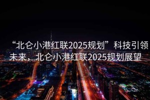 “北侖小港紅聯(lián)2025規(guī)劃”科技引領(lǐng)未來(lái)，北侖小港紅聯(lián)2025規(guī)劃展望