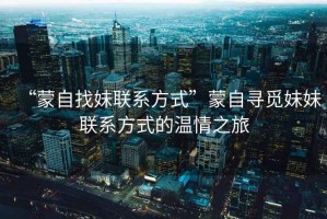 “蒙自找妹聯(lián)系方式”蒙自尋覓妹妹聯(lián)系方式的溫情之旅