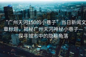 “廣州天河150的小巷子”當(dāng)日新聞文章標(biāo)題，揭秘廣州天河神秘小巷子—探尋城市中的隱秘角落
