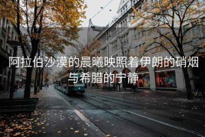 阿拉伯沙漠的晨曦映照著伊朗的硝煙與希臘的寧靜