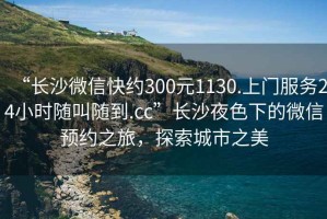 “長沙微信快約300元1130.上門服務(wù)24小時隨叫隨到.cc”長沙夜色下的微信預(yù)約之旅，探索城市之美