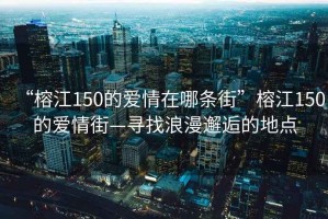 “榕江150的愛情在哪條街”榕江150的愛情街—尋找浪漫邂逅的地點(diǎn)