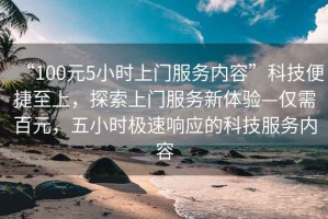 “100元5小時上門服務(wù)內(nèi)容”科技便捷至上，探索上門服務(wù)新體驗—僅需百元，五小時極速響應(yīng)的科技服務(wù)內(nèi)容
