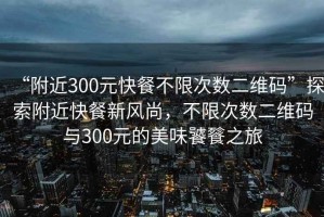 “附近300元快餐不限次數(shù)二維碼”探索附近快餐新風(fēng)尚，不限次數(shù)二維碼與300元的美味饕餮之旅