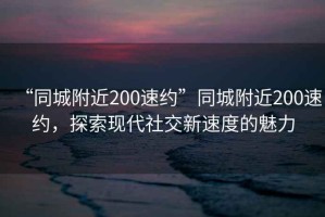 “同城附近200速約”同城附近200速約，探索現(xiàn)代社交新速度的魅力