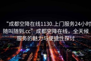 “成都空降在線1130.上門(mén)服務(wù)24小時(shí)隨叫隨到.cc”成都空降在線，全天候服務(wù)的魅力與便捷性探討