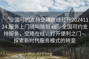 “全國可約支持空降在線打開20241124.服務上門隨叫隨到.cc”全國可約支持服務，空降在線，打開便利之門—探索新時代服務模式的轉變