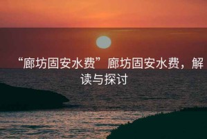 “廊坊固安水費(fèi)”廊坊固安水費(fèi)，解讀與探討
