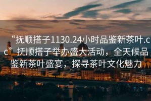 “撫順搭子1130.24小時(shí)品鑒新茶葉.cc”撫順搭子舉辦盛大活動(dòng)，全天候品鑒新茶葉盛宴，探尋茶葉文化魅力