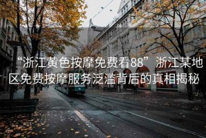 “浙江黃色按摩免費(fèi)看88”浙江某地區(qū)免費(fèi)按摩服務(wù)泛濫背后的真相揭秘