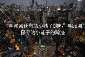 “明溪縣還有站小巷子的嗎”明溪縣，探尋站小巷子的蹤跡