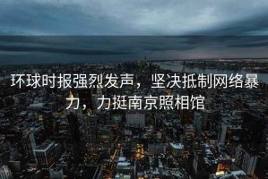 環(huán)球時報強烈發(fā)聲，堅決抵制網(wǎng)絡(luò)暴力，力挺南京照相館