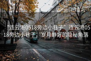 “連云港0518旁邊小巷子”連云港0518旁邊小巷子，歲月靜好的隱秘角落
