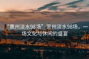 “惠州淡水98場(chǎng)”惠州淡水98場(chǎng)，一場(chǎng)文化與休閑的盛宴