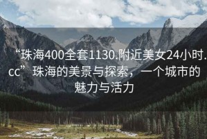 “珠海400全套1130.附近美女24小時(shí).cc”珠海的美景與探索，一個(gè)城市的魅力與活力