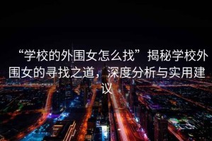 “學(xué)校的外圍女怎么找”揭秘學(xué)校外圍女的尋找之道，深度分析與實(shí)用建議