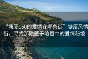 “塘廈150的愛情在哪條街”塘廈風情街，尋找那隱匿于喧囂中的愛情秘境