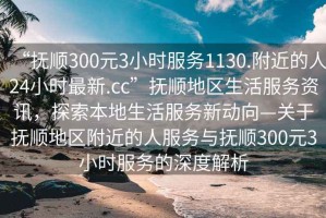 “撫順300元3小時服務(wù)1130.附近的人24小時最新.cc”撫順地區(qū)生活服務(wù)資訊，探索本地生活服務(wù)新動向—關(guān)于撫順地區(qū)附近的人服務(wù)與撫順300元3小時服務(wù)的深度解析