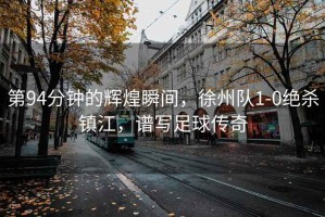 第94分鐘的輝煌瞬間，徐州隊1-0絕殺鎮(zhèn)江，譜寫足球傳奇