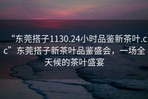 “東莞搭子1130.24小時(shí)品鑒新茶葉.cc”東莞搭子新茶葉品鑒盛會(huì)，一場(chǎng)全天候的茶葉盛宴