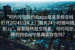 “可約可空降約會app是真是假在線打開20241124.上門服務(wù)24小時(shí)隨叫隨到.cc”探索現(xiàn)代社交現(xiàn)象，可約可空降的約會APP是真實(shí)存在嗎？